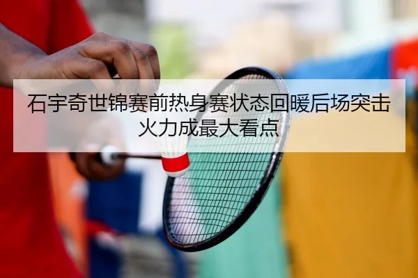 石宇奇世锦赛前热身赛状态回暖后场突击火力成最大看点（OETYSPORTS）