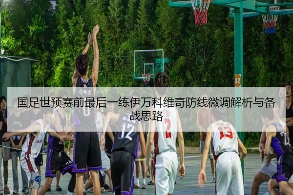 国足世预赛前最后一练伊万科维奇防线微调解析与备战思路（OETYSPORTS）