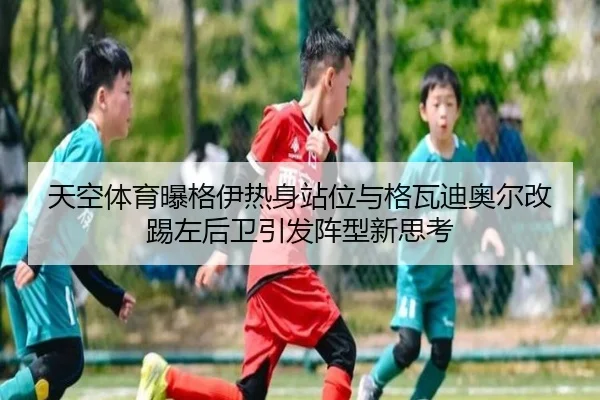 天空体育曝格伊热身站位与格瓦迪奥尔改踢左后卫引发阵型新思考（OETYSPORTS）