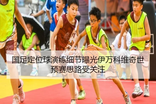 国足定位球演练细节曝光伊万科维奇世预赛思路受关注 | OETYSPORTS