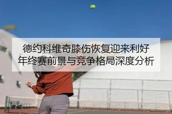 德约科维奇膝伤恢复迎来利好 年终赛前景与竞争格局深度分析（OETYSPORTS）