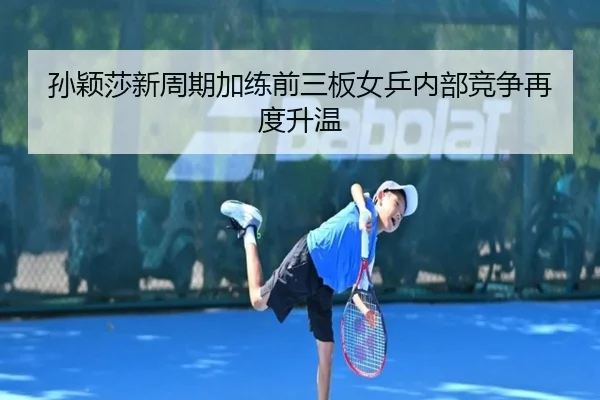 孙颖莎新周期加练前三板女乒内部竞争再度升温 | OETYSPORTS