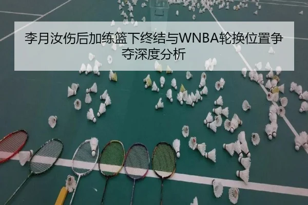 李月汝伤后加练篮下终结与WNBA轮换位置争夺深度分析（OETYSPORTS）